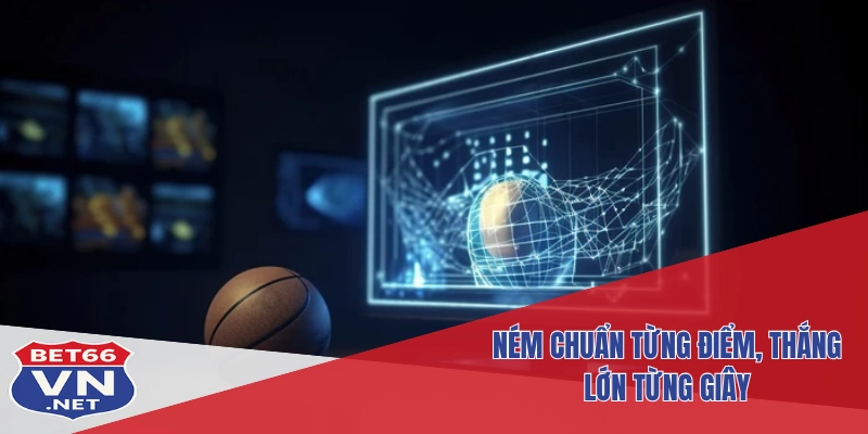 Ném chuẩn từng điểm, thắng lớn từng giây
