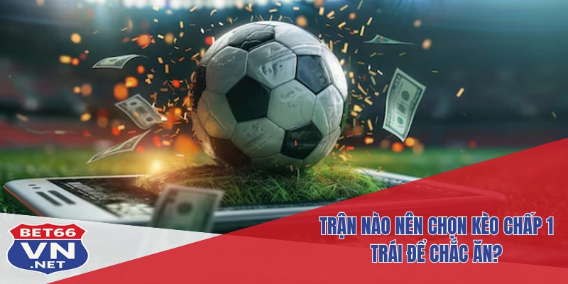 Kèo Chấp 1 Trái Là Gì? Hướng Dẫn Cách Chơi Thể Thao Bet66 4 Trận nào nên chọn kèo chấp 1 trái để chắc ăn?