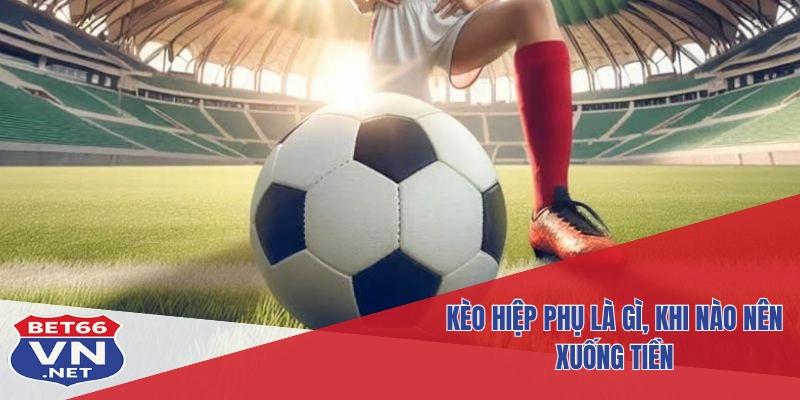 Kèo Hiệp Phụ Tại Bet66: Cách Chơi Và Chiến Thuật Cược Chuẩn 2 Kèo hiệp phụ là gì, khi nào nên xuống tiền
